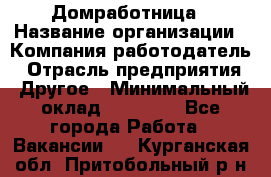 Домработница › Название организации ­ Компания-работодатель › Отрасль предприятия ­ Другое › Минимальный оклад ­ 20 000 - Все города Работа » Вакансии   . Курганская обл.,Притобольный р-н